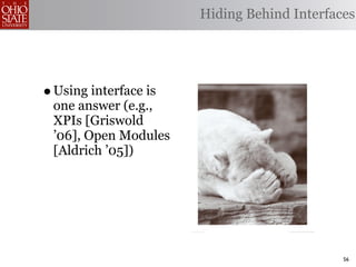 Hiding Behind Interfaces




• Using interface is
 one answer (e.g.,
 XPIs [Griswold
 ’06], Open Modules
 [Aldrich ’05])




                                             56
 