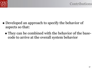 Contributions




• Developed an approach to specify the behavior of
 aspects so that:
 • They can be combined with the behavior of the base-
   code to arrive at the overall system behavior




                                                     57
 