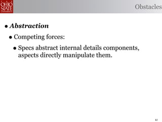 Obstacles


• Abstraction
 • Competing forces:
   • Specs abstract internal details components,
    aspects directly manipulate them.




                                                    61
 