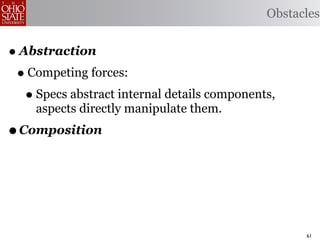 Obstacles


• Abstraction
 • Competing forces:
   • Specs abstract internal details components,
    aspects directly manipulate them.
• Composition



                                                    61
 