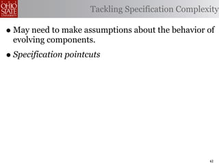 Tackling Specification Complexity

• May need to make assumptions about the behavior of
 evolving components.
• Specification pointcuts




                                                    62
 