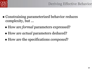 Deriving Effective Behavior


• Constraining parameterized behavior reduces
 complexity, but ...
 • How are formal parameters expressed?
 • How are actual parameters deduced?
 • How are the specifications composed?



                                                   68
 