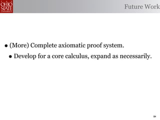 Future Work




• (More) Complete axiomatic proof system.
 • Develop for a core calculus, expand as necessarily.




                                                         84
 
