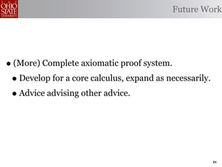 Future Work




• (More) Complete axiomatic proof system.
 • Develop for a core calculus, expand as necessarily.
 • Advice advising other advice.



                                                         84
 