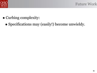 Future Work


• Curbing complexity:
 • Specifications may (easily!) become unwieldy.




                                                   85
 