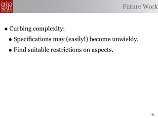 Future Work


• Curbing complexity:
 • Specifications may (easily!) become unwieldy.
 • Find suitable restrictions on aspects.




                                                   85
 