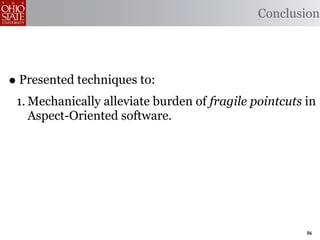 Conclusion




• Presented techniques to:
 1. Mechanically alleviate burden of fragile pointcuts in
    Aspect-Oriented software.




                                                       86
 