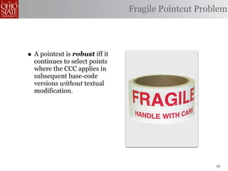 Fragile Pointcut Problem




• A pointcut is robust iff it
  continues to select points
  where the CCC applies in
  subsequent base-code
  versions without textual
  modification.




                                                     13
 