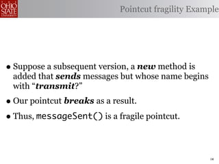 Pointcut fragility Example




• Suppose a subsequent version, a new method is
 added that sends messages but whose name begins
 with “transmit?”
• Our pointcut breaks as a result.
• Thus, messageSent() is a fragile pointcut.

                                                   14
 