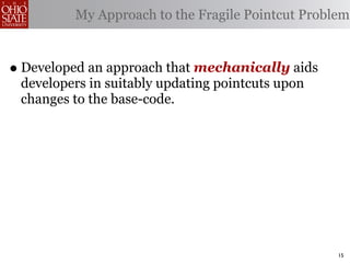 My Approach to the Fragile Pointcut Problem



• Developed an approach that mechanically aids
 developers in suitably updating pointcuts upon
 changes to the base-code.




                                                  15
 