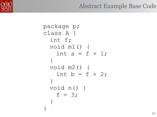 Abstract Example Base Code


package p;
class A {
  int f;
  void m1() {
    int a = f + 1;
  }
  void m2() {
    int b = f + 2;
  }
  void n() {
    f = 3;
  }
}
                                 17
 