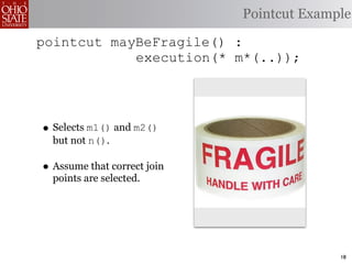 Pointcut Example

pointcut mayBeFragile() :
            execution(* m*(..));




• Selects m1() and m2()
  but not n().

• Assume that correct join
  points are selected.




                                           18
 