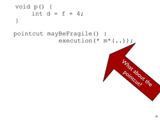 void p() {
    int d = f + 4;
}

pointcut mayBeFragile() :
            execution(* m*(..));


                            W
                              ha
                                 ta
                             po bo
                               int ut
                                  cu th
                                    t? e




                                           19
 