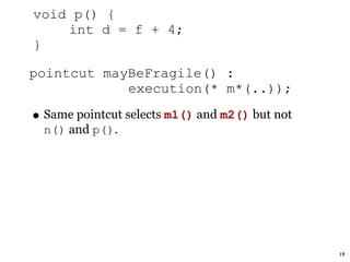 void p() {
    int d = f + 4;
}

pointcut mayBeFragile() :
            execution(* m*(..));

• Same pointcut selects m1() and m2() but not
  n() and p().




                                                19
 