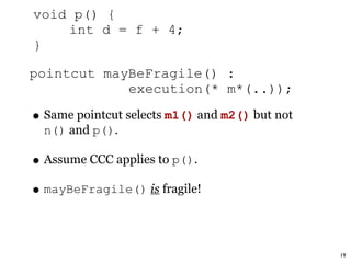 void p() {
    int d = f + 4;
}

pointcut mayBeFragile() :
            execution(* m*(..));

• Same pointcut selects m1() and m2() but not
  n() and p().

• Assume CCC applies to p().
• mayBeFragile() is fragile!

                                                19
 