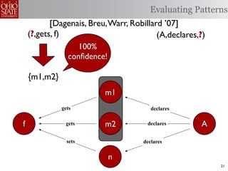Evaluating Patterns
           [Dagenais, Breu, Warr, Robillard ’07]
    (?,gets, f)                           (A,declares,?)
                   100%
                conﬁdence!

    {m1,m2}
                          m1
              gets                      declares


f              gets       m2           declares       A
                sets                 declares


                           n
                                                           21
 