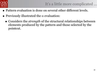 It’s a little more complicated ...
• Pattern evaluation is done on several other different levels.
• Previously illustrated the α evaluation:
 • Considers the strength of the structural relationships between
    elements produced by the pattern and those selected by the
    pointcut.




                                                                 23
 