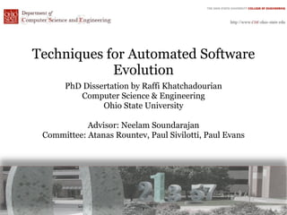 Techniques for Automated Software
            Evolution
      PhD Dissertation by Raffi Khatchadourian
         Computer Science & Engineering
               Ohio State University

            Advisor: Neelam Soundarajan
 Committee: Atanas Rountev, Paul Sivilotti, Paul Evans




                           1
 