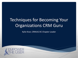 Techniques for Becoming Your
Organizations CRM Guru
Kylie Kiser, CRMUG DC Chapter Leader
 