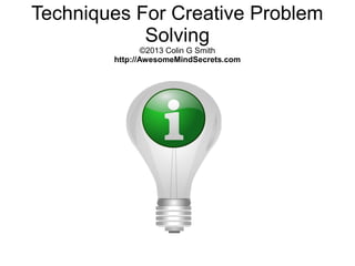 Techniques For Creative Problem
Solving
©2013 Colin G Smith
http://AwesomeMindSecrets.com
 
