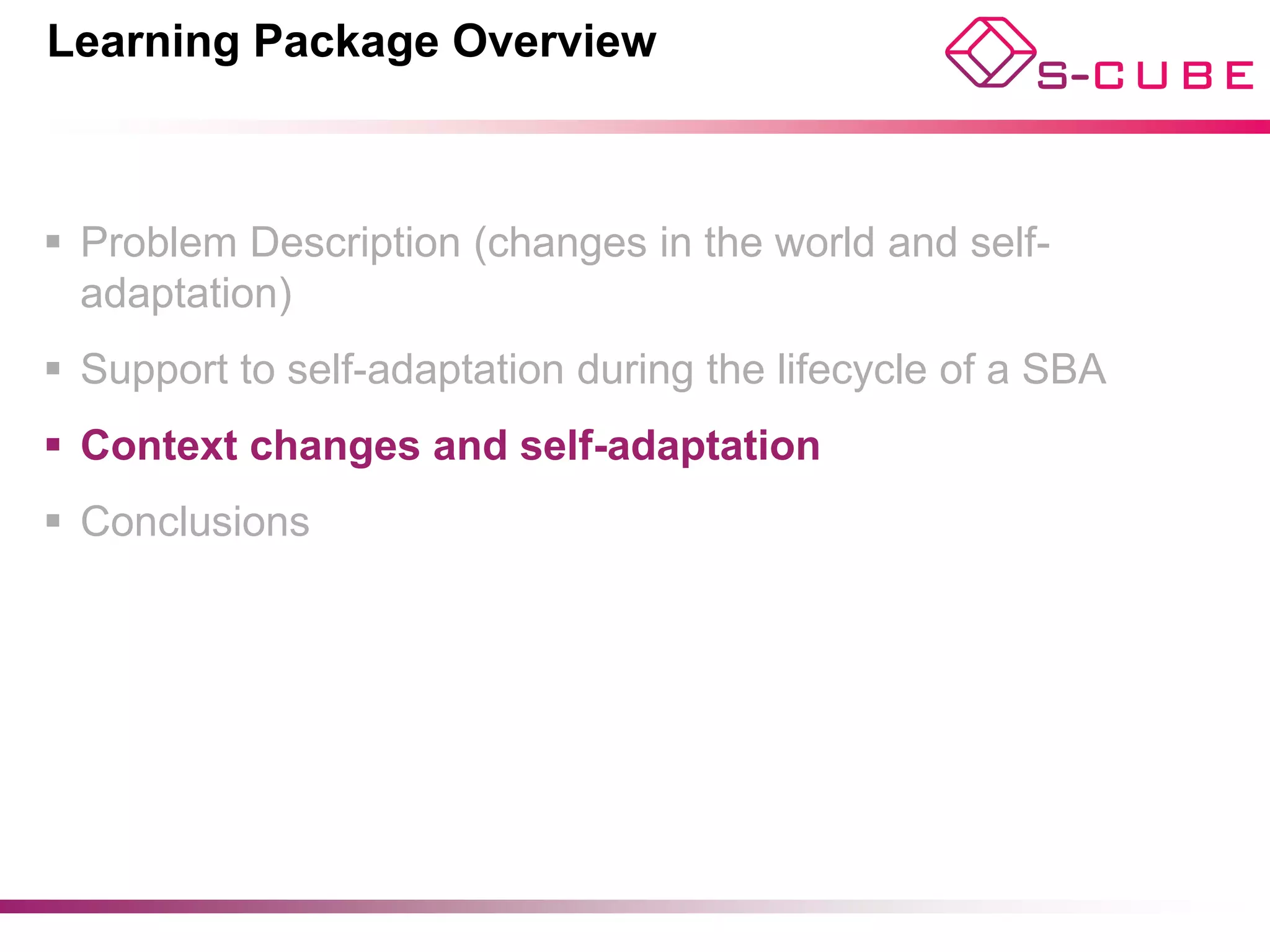 Learning Package Overview



§  Problem Description (changes in the world and self-
    adaptation)
§  Support to self-adaptation during the lifecycle of a SBA
§  Context changes and self-adaptation
§  Conclusions




                                                © Di Nitto, Cappiello, Bucchiarone
 
