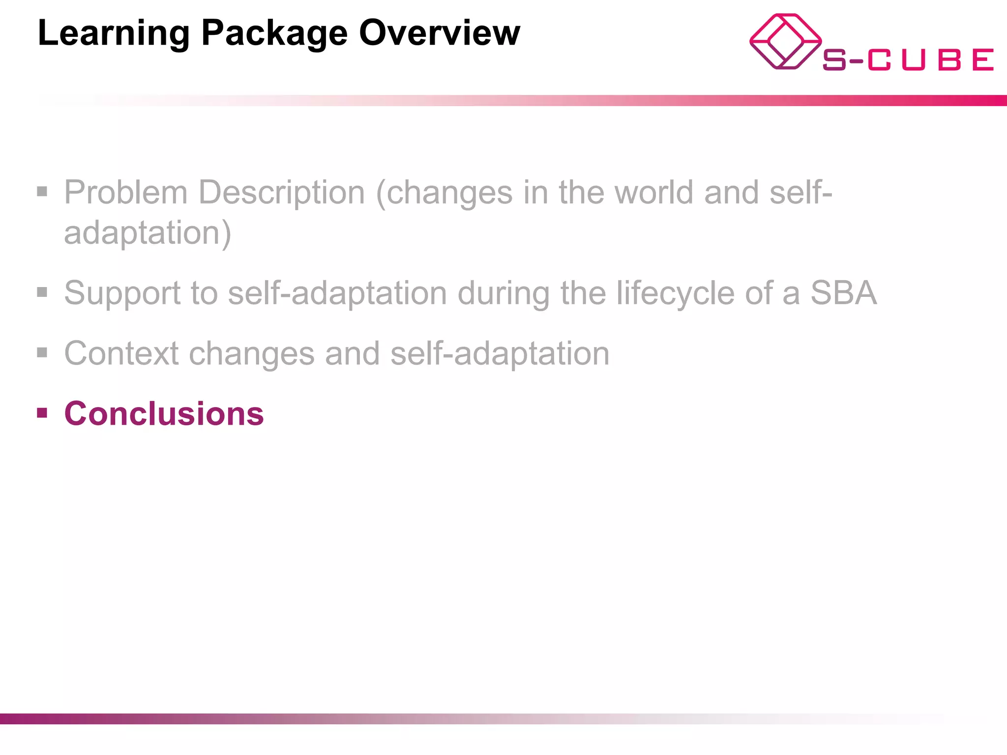 Learning Package Overview



§  Problem Description (changes in the world and self-
    adaptation)
§  Support to self-adaptation during the lifecycle of a SBA
§  Context changes and self-adaptation
§  Conclusions




                                                © Di Nitto, Cappiello, Bucchiarone
 