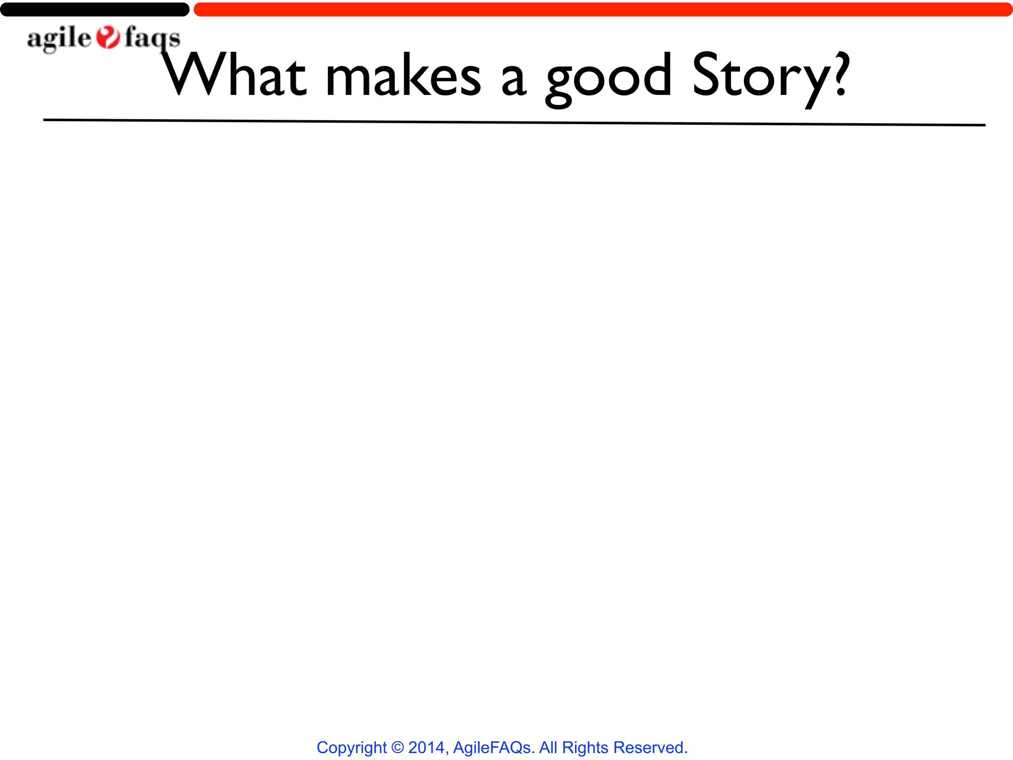 What makes a good Story? 
Copyright © 2014, AgileFAQs. All Rights Reserved. 
 