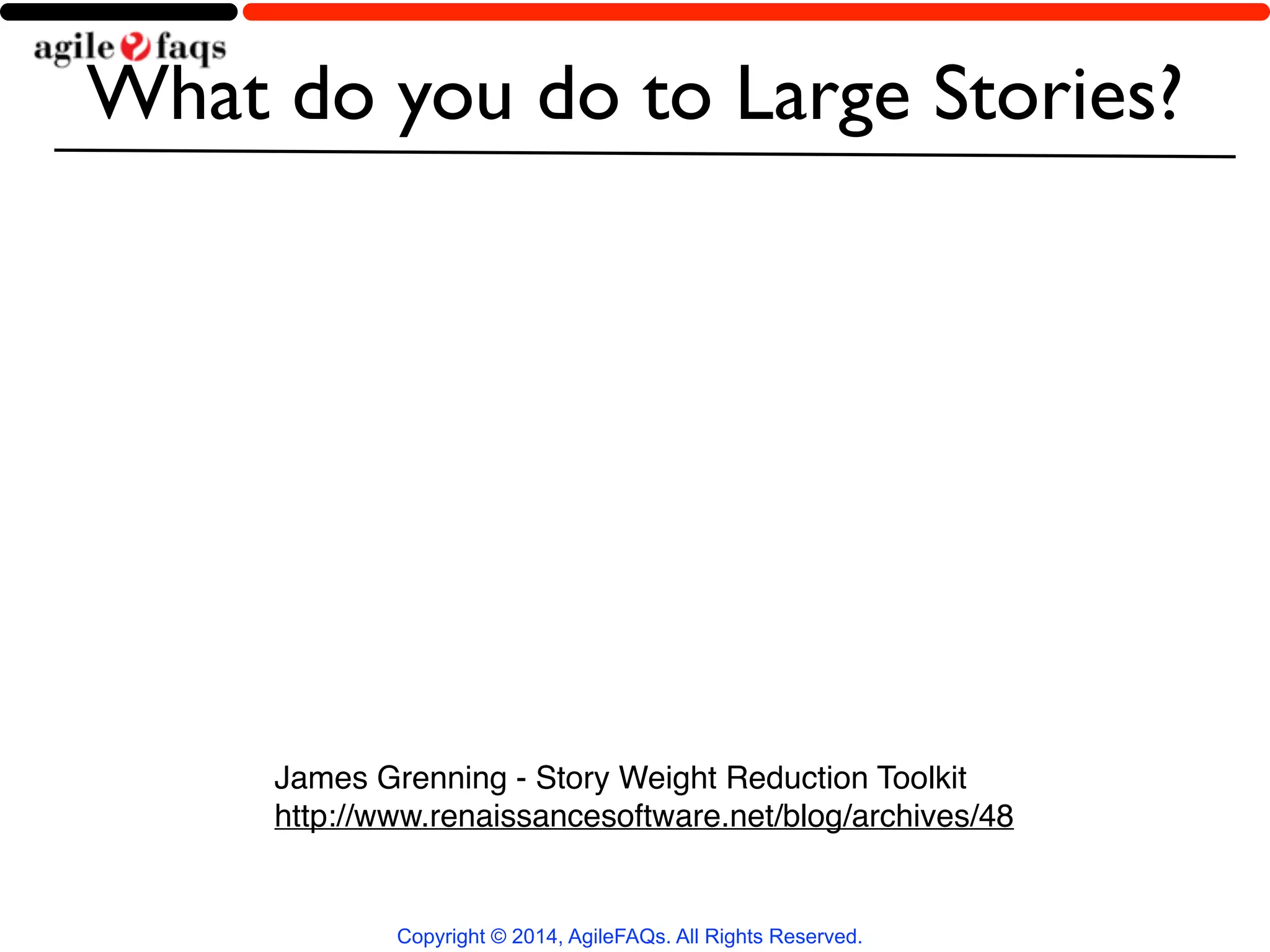 What do you do to Large Stories? 
James Grenning - Story Weight Reduction Toolkit! 
http://www.renaissancesoftware.net/blog/archives/48 
Copyright © 2014, AgileFAQs. All Rights Reserved. 
 