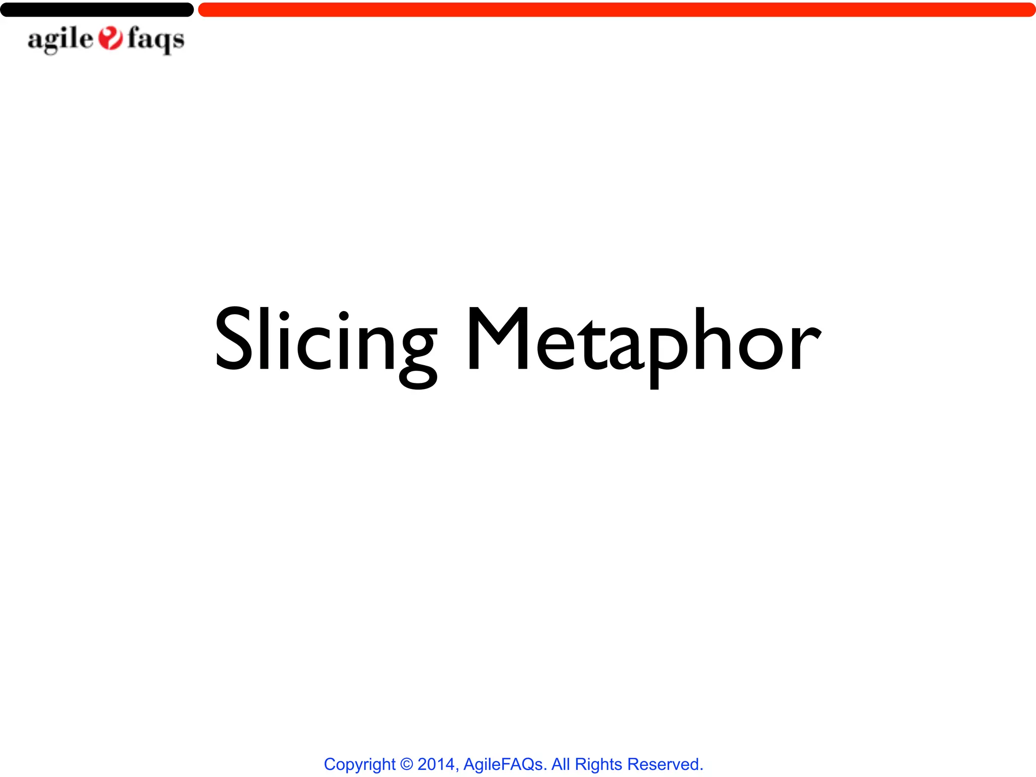 Slicing Metaphor 
Copyright © 2014, AgileFAQs. All Rights Reserved. 
 