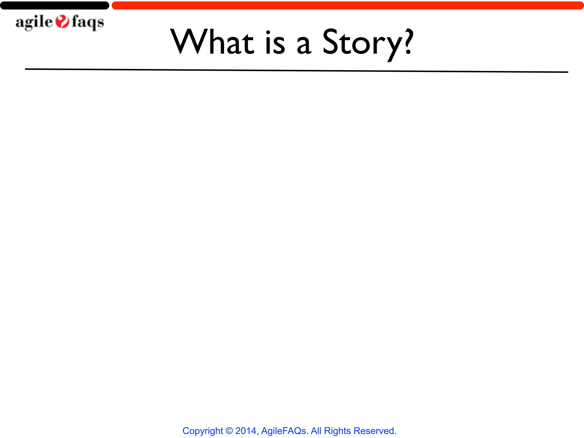 What is a Story? 
Copyright © 2014, AgileFAQs. All Rights Reserved. 
 