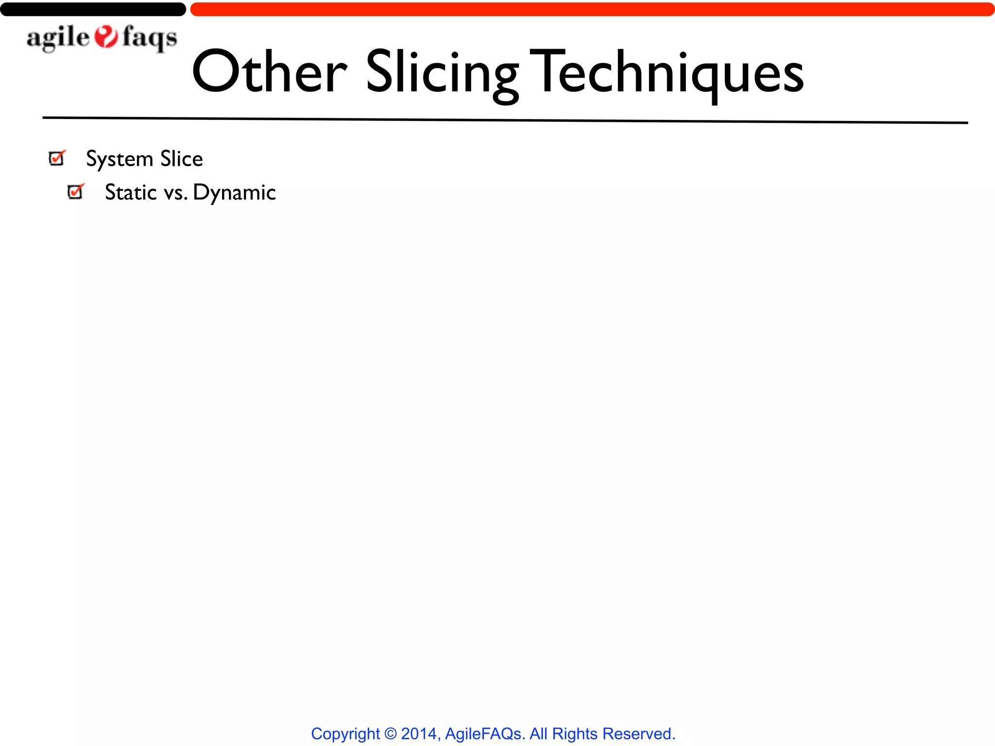 Other Slicing Techniques 
Copyright © 2014, AgileFAQs. All Rights Reserved. 
System Slice 
Static vs. Dynamic 
 
