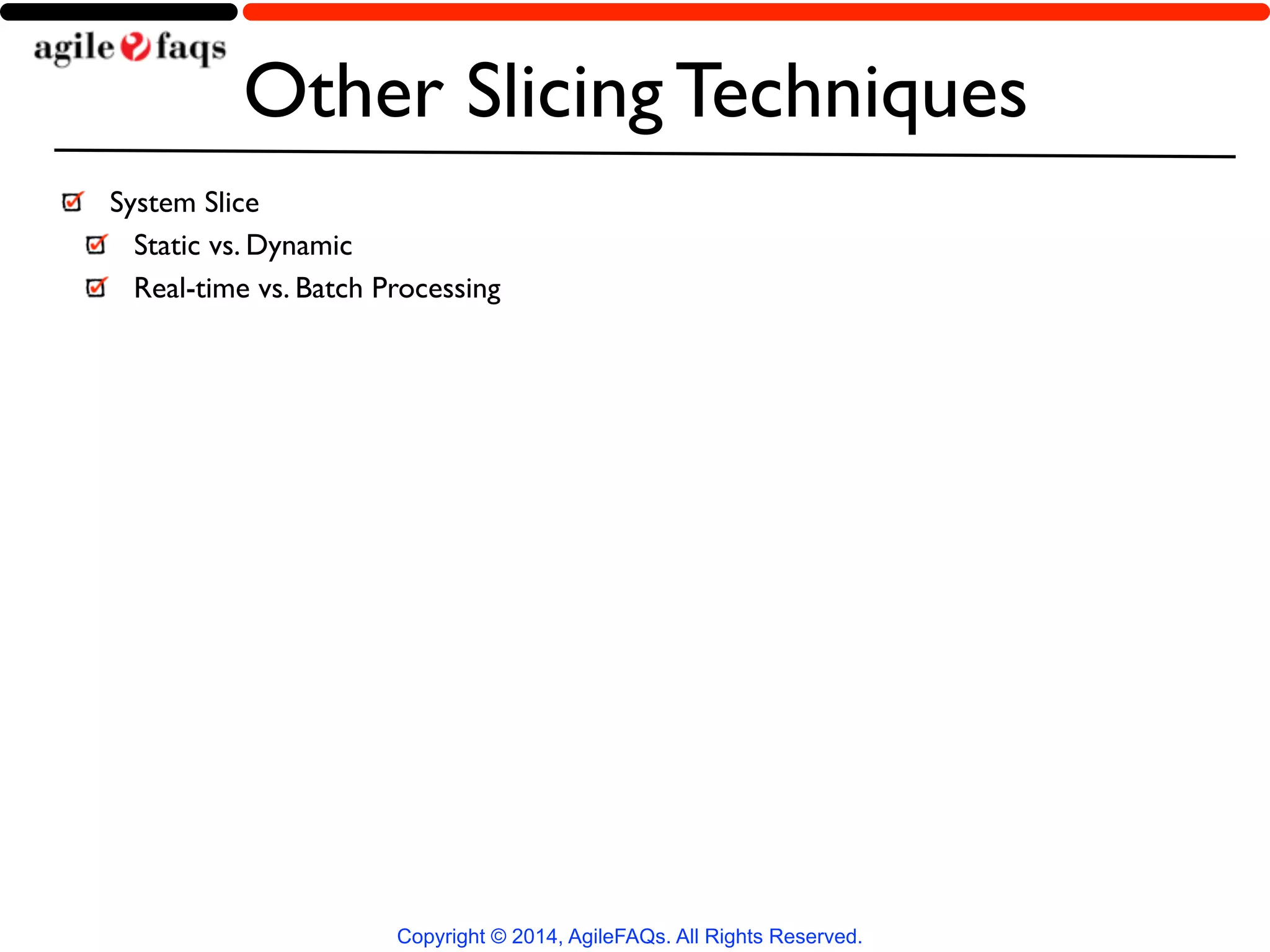 Other Slicing Techniques 
System Slice 
Static vs. Dynamic 
Real-time vs. Batch Processing 
Copyright © 2014, AgileFAQs. All Rights Reserved. 
 
