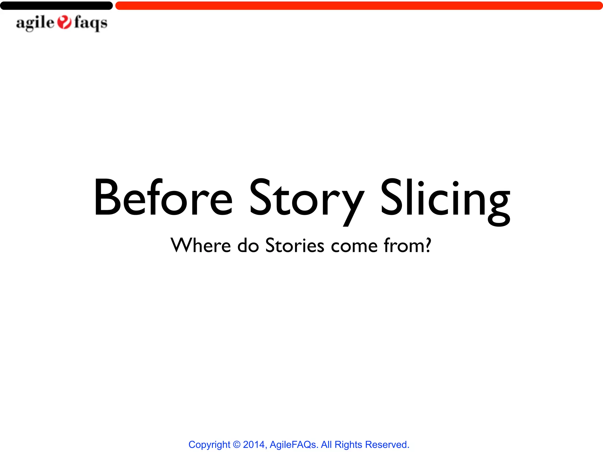 Before Story Slicing 
Where do Stories come from? 
Copyright © 2014, AgileFAQs. All Rights Reserved. 
 
