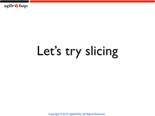 Let’s try slicing 
Copyright © 2014, AgileFAQs. All Rights Reserved. 
 