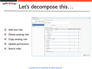 Let’s decompose this… 
Add new role 
Delete existing role 
Copy existing role 
Update permissions 
Search roles 
Copyright © 2014, AgileFAQs. All Rights Reserved. 
 