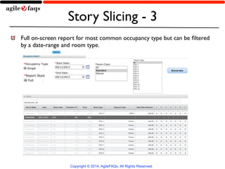 Story Slicing - 3 
Full on-screen report for most common occupancy type but can be filtered 
by a date-range and room type. 
Copyright © 2014, AgileFAQs. All Rights Reserved. 
 