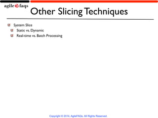 Other Slicing Techniques 
System Slice 
Static vs. Dynamic 
Real-time vs. Batch Processing 
Copyright © 2014, AgileFAQs. All Rights Reserved. 
 