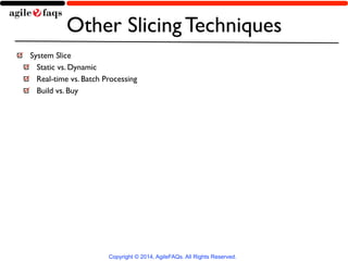 Other Slicing Techniques 
System Slice 
Static vs. Dynamic 
Real-time vs. Batch Processing 
Build vs. Buy 
Copyright © 2014, AgileFAQs. All Rights Reserved. 
 