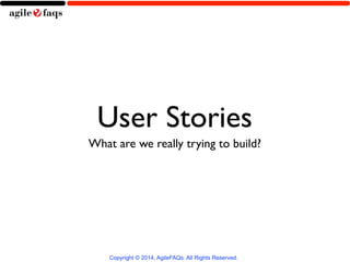 User Stories 
What are we really trying to build? 
Copyright © 2014, AgileFAQs. All Rights Reserved. 
 