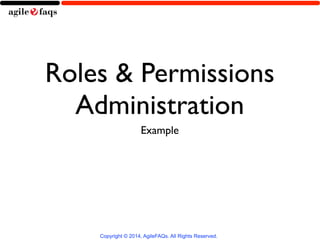 Roles & Permissions 
Administration 
Example 
Copyright © 2014, AgileFAQs. All Rights Reserved. 
 