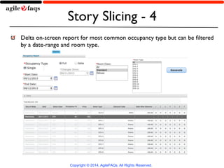 Story Slicing - 4 
Delta on-screen report for most common occupancy type but can be filtered 
by a date-range and room type. 
Copyright © 2014, AgileFAQs. All Rights Reserved. 
 