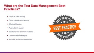 What are the Test Data Management Best
Practices?
 Focus on Data security
 Focus to Application Security
 Effective Planning
 Automation is crucial
 Isolation of test data from real data
 Continuous Data Analysis
 Mock the production environment
 