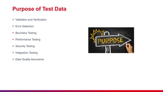 Purpose of Test Data
 Validation and Verification
 Error Detection
 Boundary Testing
 Performance Testing
 Security Testing
 Integration Testing
 Data Quality Assurance
 