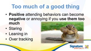 Too much of a good thing
• Positive attending behaviors can become
negative or annoying if you use them too
much
• Staring
• Leaning in
• Over tracking
 