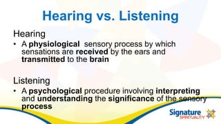 Hearing vs. Listening
Hearing
• A physiological sensory process by which
sensations are received by the ears and
transmitted to the brain
Listening
• A psychological procedure involving interpreting
and understanding the significance of the sensory
process
 