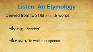 Listen: An Etymology
Derived from two Old English words:
Hlystan, “hearing”
Hlosnian, “to wait in suspense”
 