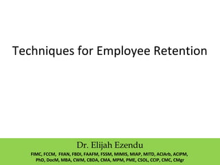 Techniques for Employee Retention
Dr. Elijah Ezendu
FIMC, FCCM, FIIAN, FBDI, FAAFM, FSSM, MIMIS, MIAP, MITD, ACIArb, ACIPM,
PhD, DocM, MBA, CWM, CBDA, CMA, MPM, PME, CSOL, CCIP, CMC, CMgr
 