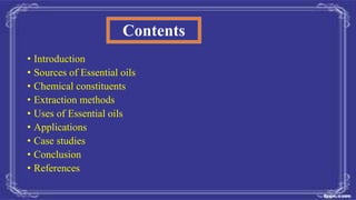 • Introduction
• Sources of Essential oils
• Chemical constituents
• Extraction methods
• Uses of Essential oils
• Applica...
