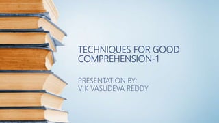 TECHNIQUES FOR GOOD
COMPREHENSION-1
PRESENTATION BY:
V K VASUDEVA REDDY
 