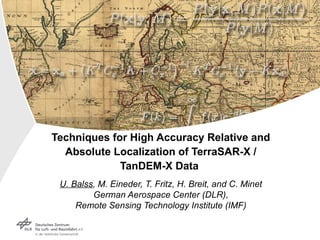 Techniques for High Accuracy Relative and Absolute Localization of TerraSAR-X / TanDEM-X Data   U. Balss , M. Eineder, T. Fritz, H. Breit, and C. Minet German Aerospace Center (DLR), Remote Sensing Technology Institute (IMF) 